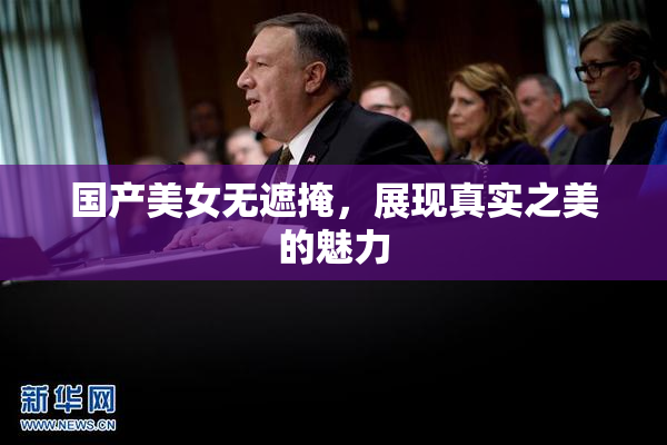 国产美女无遮掩，展现真实之美的魅力