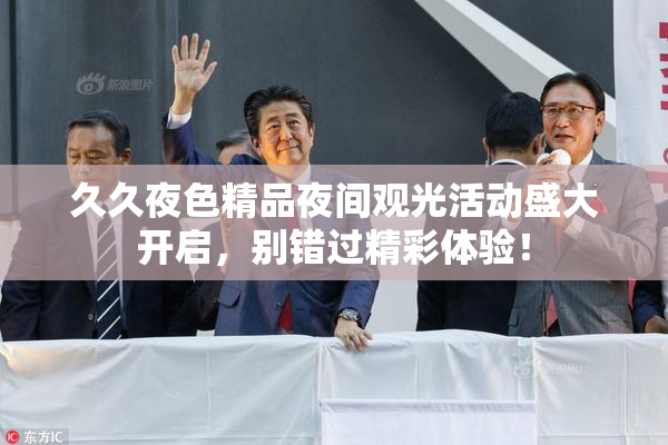 久久夜色精品夜间观光活动盛大开启，别错过精彩体验！