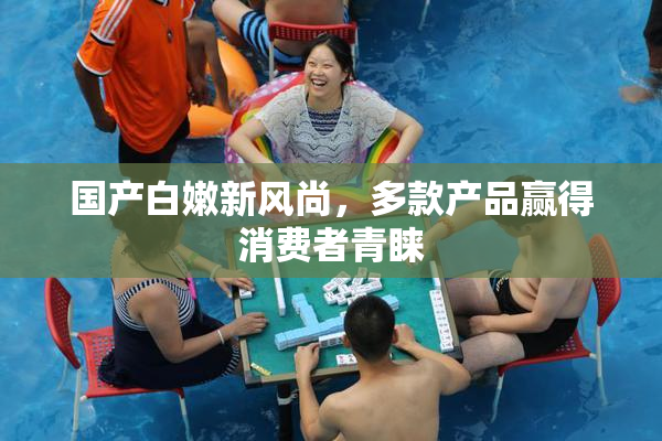 国产白嫩新风尚，多款产品赢得消费者青睐