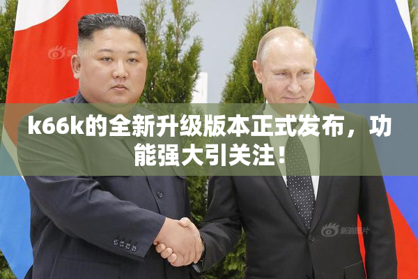 k66k的全新升级版本正式发布，功能强大引关注！