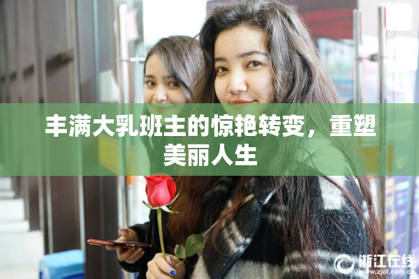 丰满大乳班主的惊艳转变，重塑美丽人生