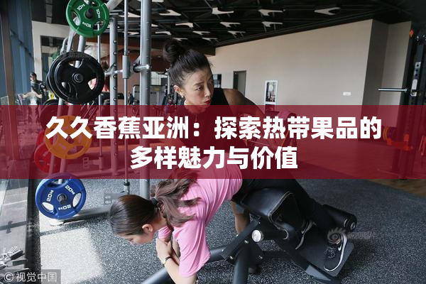 久久香蕉亚洲：探索热带果品的多样魅力与价值