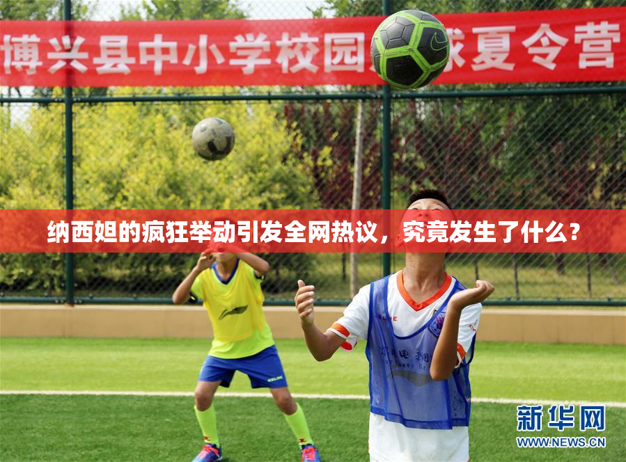 纳西妲的疯狂举动引发全网热议，究竟发生了什么？