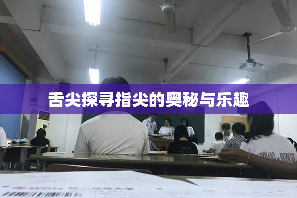 舌尖探寻指尖的奥秘与乐趣