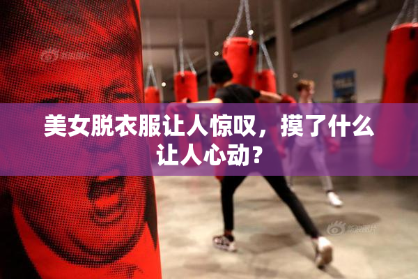 美女脱衣服让人惊叹，摸了什么让人心动？