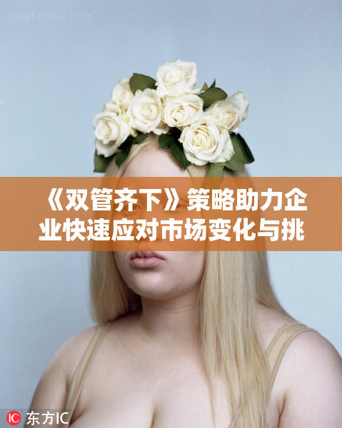 《双管齐下》策略助力企业快速应对市场变化与挑战