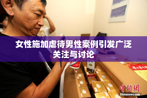 女性施加虐待男性案例引发广泛关注与讨论