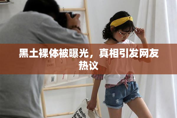 黑土裸体被曝光，真相引发网友热议
