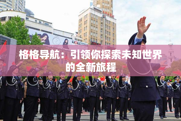 格格导航：引领你探索未知世界的全新旅程