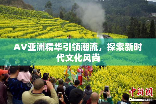 AV亚洲精华引领潮流，探索新时代文化风尚