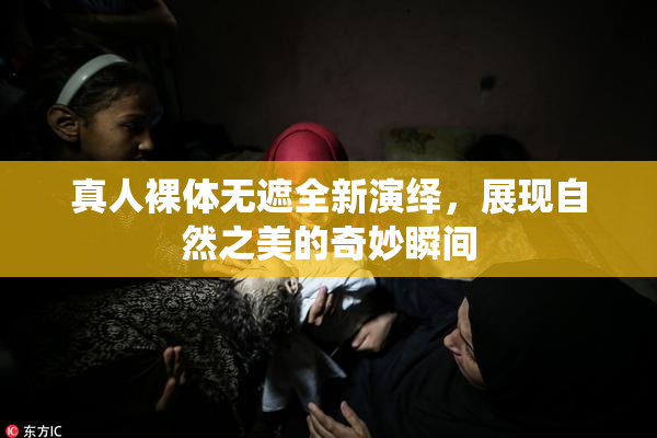 真人裸体无遮全新演绎，展现自然之美的奇妙瞬间