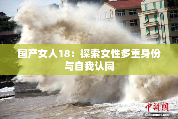 国产女人18：探索女性多重身份与自我认同