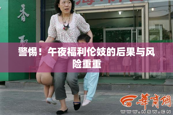 警惕！午夜福利伦妓的后果与风险重重