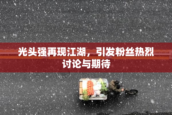 光头强再现江湖，引发粉丝热烈讨论与期待
