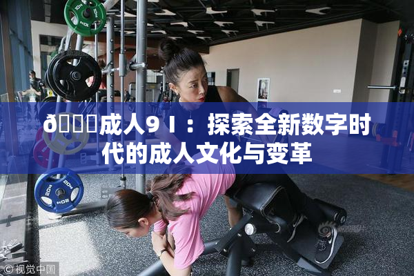 🔞成人9Ⅰ：探索全新数字时代的成人文化与变革