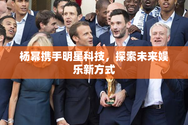 杨幂携手明星科技，探索未来娱乐新方式