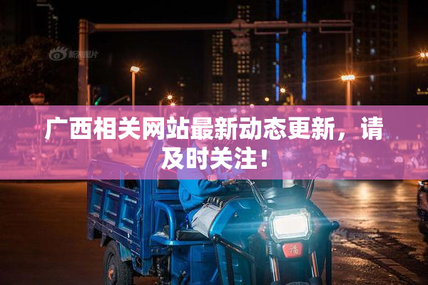 广西相关网站最新动态更新，请及时关注！