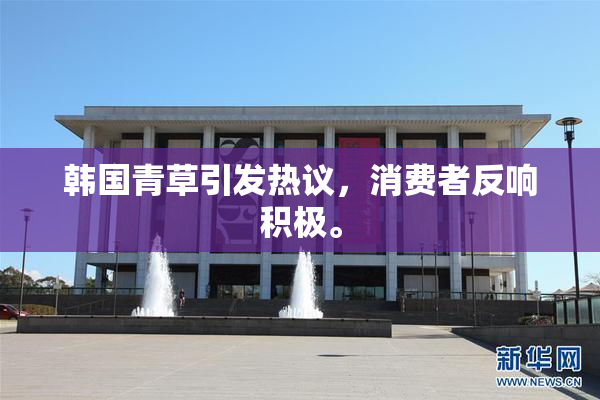 韩国青草引发热议，消费者反响积极。
