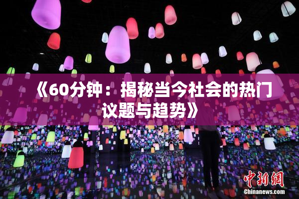 《60分钟：揭秘当今社会的热门议题与趋势》