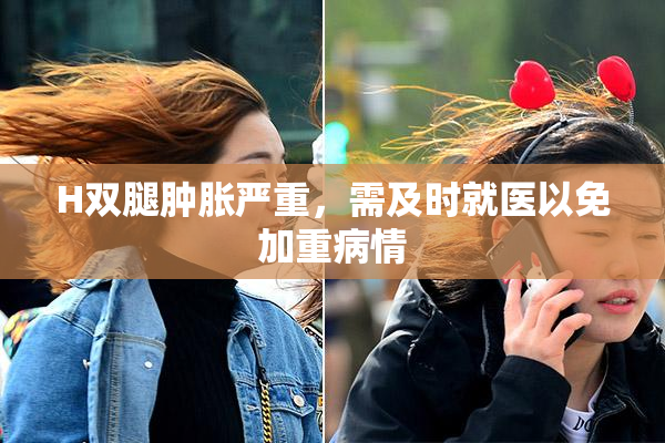 H双腿肿胀严重，需及时就医以免加重病情