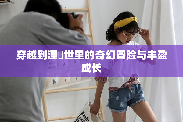 穿越到湮婸世里的奇幻冒险与丰盈成长
