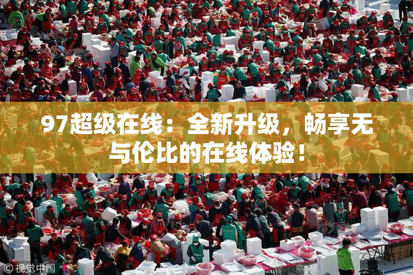97超级在线：全新升级，畅享无与伦比的在线体验！