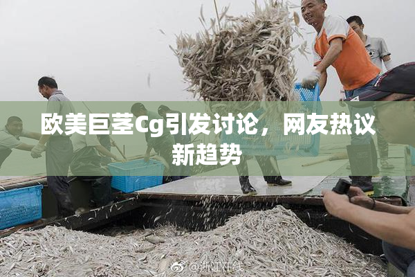 欧美巨茎Cg引发讨论，网友热议新趋势