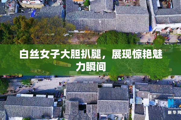 白丝女子大胆扒腿，展现惊艳魅力瞬间