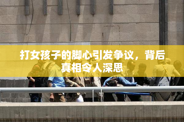 打女孩子的脚心引发争议，背后真相令人深思