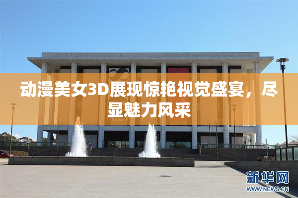 动漫美女3D展现惊艳视觉盛宴，尽显魅力风采