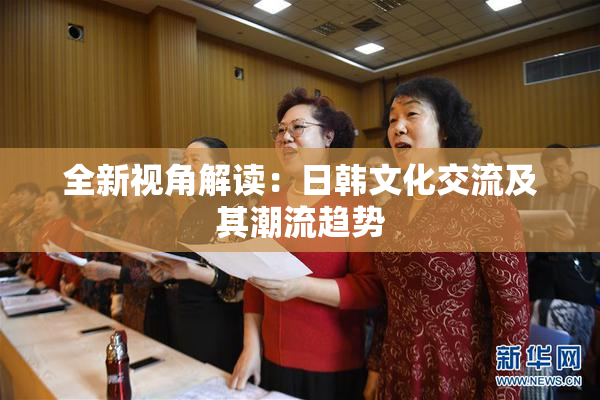 全新视角解读：日韩文化交流及其潮流趋势