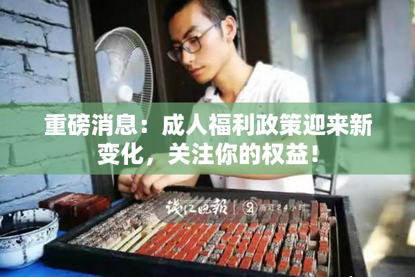 重磅消息：成人福利政策迎来新变化，关注你的权益！