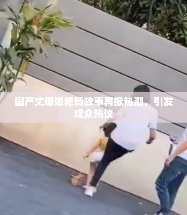 国产丈母娘艳情故事再掀热潮，引发观众热议