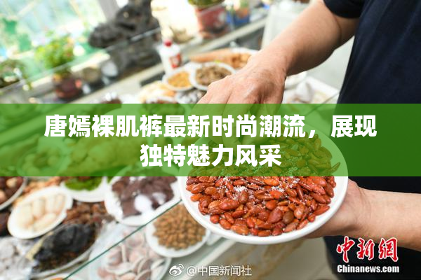唐嫣裸肌裤最新时尚潮流，展现独特魅力风采