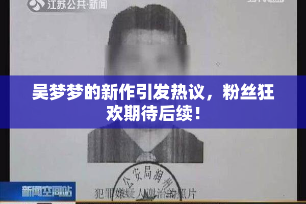 吴梦梦的新作引发热议，粉丝狂欢期待后续！