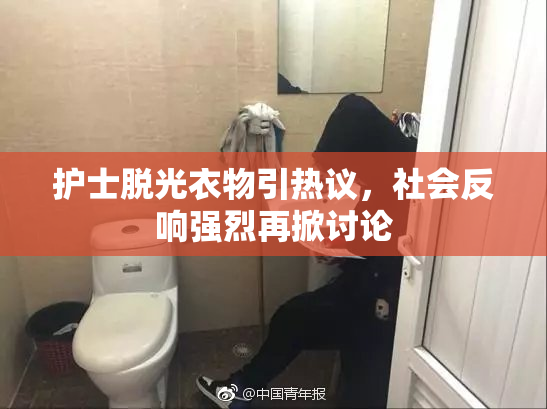 护士脱光衣物引热议，社会反响强烈再掀讨论