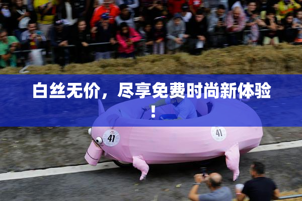 白丝无价，尽享免费时尚新体验！