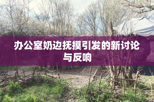 办公室奶边抚摸引发的新讨论与反响