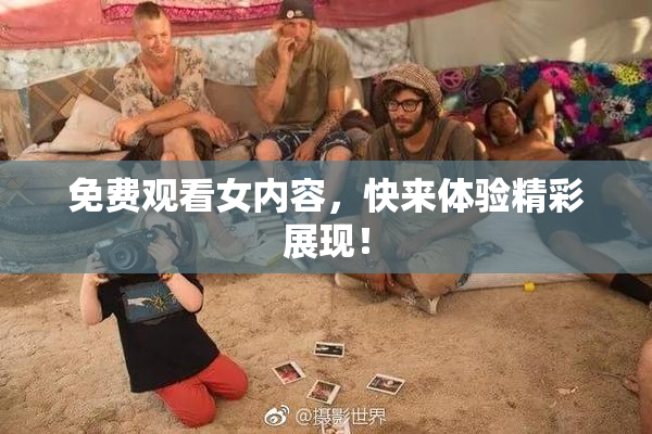 免费观看女内容，快来体验精彩展现！