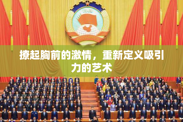 撩起胸前的激情，重新定义吸引力的艺术