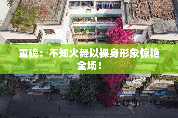 重磅：不知火舞以裸身形象惊艳全场！