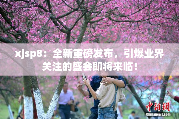 xjsp8：全新重磅发布，引爆业界关注的盛会即将来临！