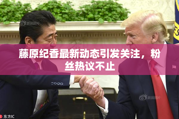 藤原纪香最新动态引发关注，粉丝热议不止