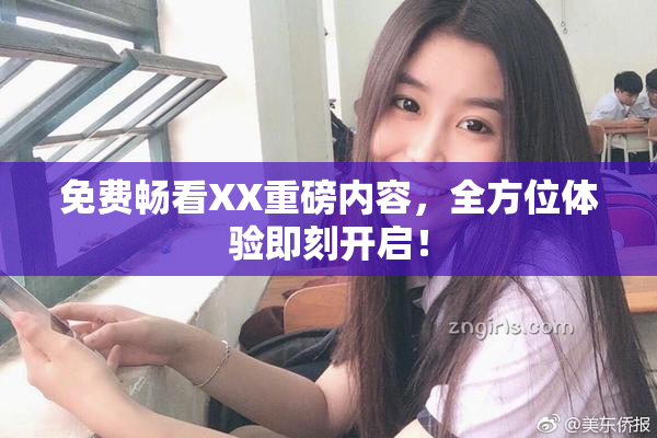免费畅看XX重磅内容，全方位体验即刻开启！