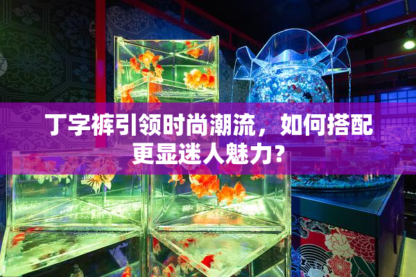 丁字裤引领时尚潮流，如何搭配更显迷人魅力？