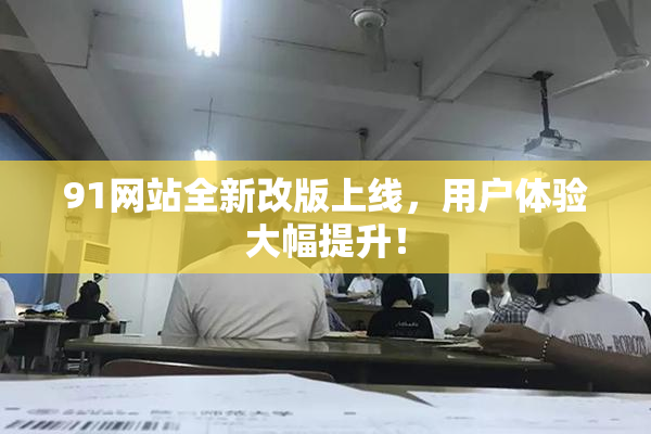 91网站全新改版上线，用户体验大幅提升！