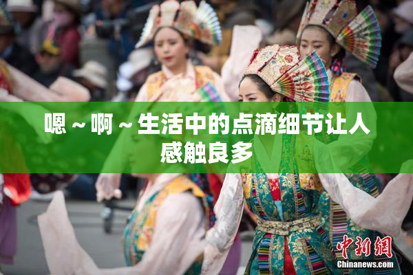 嗯～啊～生活中的点滴细节让人感触良多
