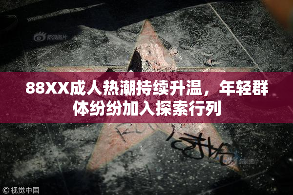 88XX成人热潮持续升温，年轻群体纷纷加入探索行列