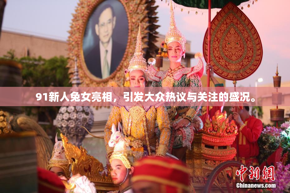 91新人兔女亮相，引发大众热议与关注的盛况。