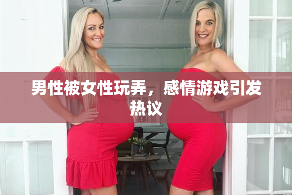 男性被女性玩弄，感情游戏引发热议